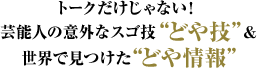 トークだけしゃない!芸能人の意外なスゴ技"どや技”&世界で見つけた"どや情報”