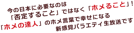 今の日本に必要なのは「否定すること」ではなく「ホメること」！「ホメの達人」のホメ言葉で幸せになる新感覚バラエティ生放送です。
