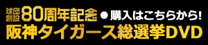 バナー：球団創設80周年記念 阪神タイガース総選挙DVD 購入はこちらから！