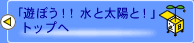 「遊ぼう！！ 水と太陽と！」トップへ