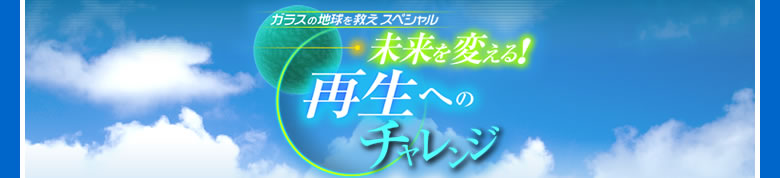 ガラスの地球を救えスペシャル　未来を変える！再生へのチャレンジ