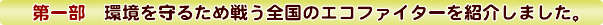 第一部　環境を守るため戦う全国のエコファイターを紹介しました。