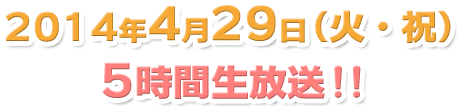 2014年４月29日（火・祝）５時間生放送！！