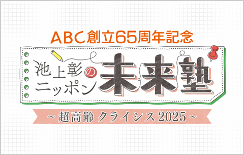 ABC創立65周年記念 池上彰のニッポン未来塾 ～超高齢クライシス2025～