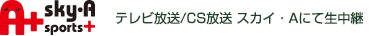 テレビ放送/CS放送　スカイ・Aにて生中継