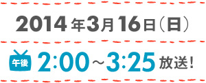 2014年3月16日（日）午後2：00～3：25放送！