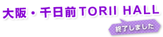 大阪・千日前TORII HALL　終了しました