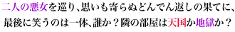 二人の悪女を巡り、思いも寄らぬどんでん返しの果てに、 最後に笑うのは一体、誰か？隣の部屋は天国か地獄か？