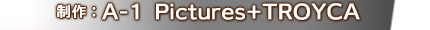 制作：A-1 Pictures+TROYCA