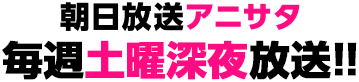 朝日放送アニサタ 毎週土曜深夜放送！！