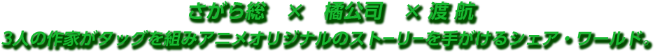 さがら総 × 橘公司 ×渡 航 3人の作家がタッグを組みアニメオリジナルのストーリーを手がけるシェア・ワールド。