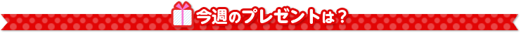 今週のプレゼントは？