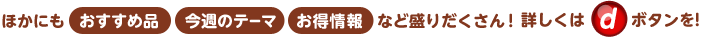 ほかにも「おすすめ品」「放送内容」「お得情報」など盛りだくさん！詳しくは（d）ボタンを！