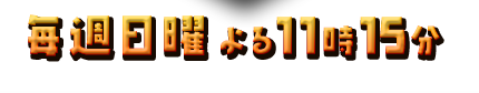 毎週日曜よる11時15分放送