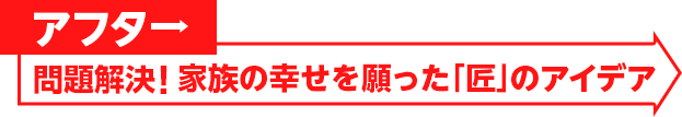 アフター：問題解決！家族の幸せを願った「匠」のアイデア