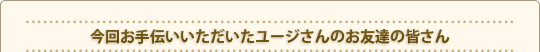 今回お手伝いいただいたユージさんのお友達の皆さん