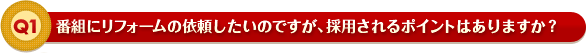 番組にリフォームの依頼したいのですが、採用されるポイントはありますか？