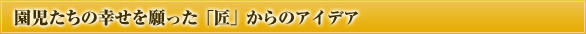 園児たちの幸せを願った「匠」からのアイデア