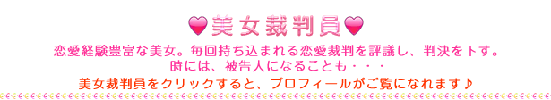 恋愛経験豊富な美女。毎回持ち込まれる恋愛裁判を評議し、判決を下す。時には、被告人になることも…。
