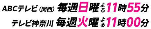 ABCテレビ（関西）毎週日曜よる11時55分　テレビ神奈川毎週火曜よる11時00分