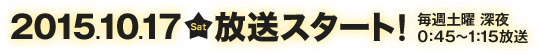 2015.10.17(土)放送スタート！毎週土曜 深夜0:45～1:15放送