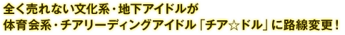 全く売れない文化系・地下アイドルが体育会系・チアリーディングアイドル「チア☆ドル」に路線変更！