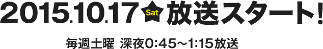 2015.10.17(土)放送スタート！毎週土曜 深夜0:45～1:15放送