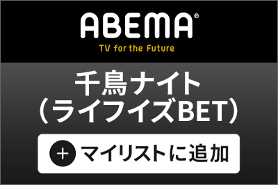 ABEMA 千鳥ナイト（ライフイズBET）マイリストに追加