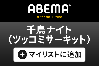 ABEMA 千鳥ナイト（ツッコミサーキット）マイリストに追加