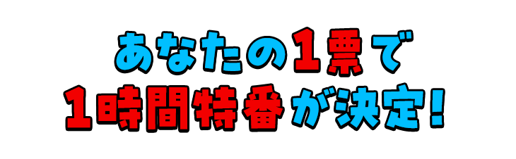 あなたの1票で 1時間番組が決定！