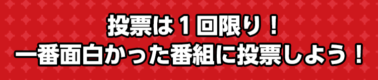 投票は1回限り！ 一番面白かった番組に投票しよう！ 
