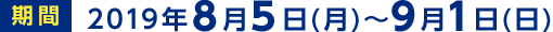 2019年8月5日（月）～9月1日（日）