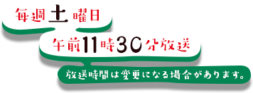 毎週土曜 午前11時30分放送 放送時間は変更になる場合があります。