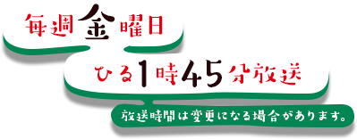 毎週金曜 ひる1時45分放送 放送時間は変更になる場合があります。