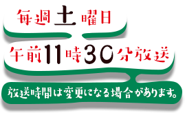 毎週土曜 午前11時30分放送 放送時間は変更になる場合があります。