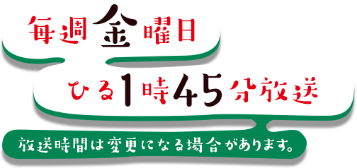 毎週金曜 ひる1時45分放送 放送時間は変更になる場合があります。