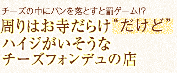 チーズの中にパンを落とすと罰ゲーム！？「周りはお寺だらけ“だけど”ハイジがいそうなチーズフォンデュの店」
