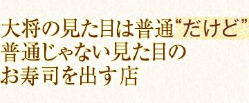 大将の見た目は普通“だけど”普通じゃない見た目のお寿司を出す店
