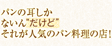 パンの耳しかないん“だけど”それが人気のパン料理の店！