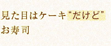 見た目はケーキ“だけど”お寿司