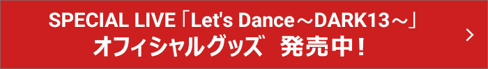 SPECIAL LIVE「Let's Dance~DARK13~」オフィシャルグッズ 発売中!