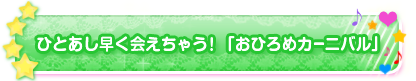 ひとあし早く会えちゃう！「おひろめカーニバル」