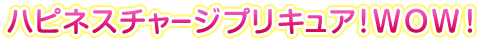 ハピネスチャージプリキュア！ＷＯＷ！