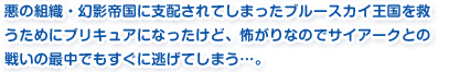 悪の組織・幻影帝国に支配されてしまったブルースカイ王国を救うためにプリキュアになったけど、怖がりなのでサイアークとの戦いの最中でもすぐに逃げてしまう…。