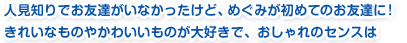 人見知りでお友達がいなかったけど、めぐみが初めてのお友達に！きれいなものやかわいいものが大好きで、おしゃれのセンスは