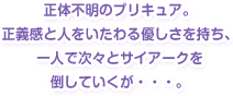 正体不明のプリキュア。正義感と人をいたわる優しさを持ち、一人で次々とサイアークを倒していくが・・・。