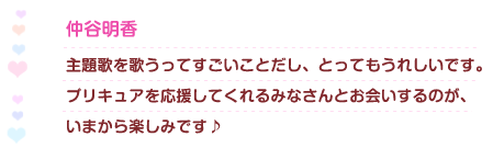仲谷明香　主題歌を歌うってすごいことだし、とってもうれしいです。プリキュアを応援してくれるみなさんとお会いするのが、いまから楽しみです♪