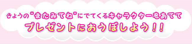 きょうの“またみてね” にでてくるキャラクターをあててプレゼントにおうぼしよう！！