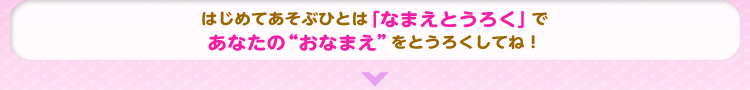 はじめてあそぶひとは「なまえとうろく」であなたの“おなまえ” をとうろくしてね！