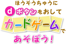 ほうそうちゅうにｄボタンをおして　カードゲームであそぼう！
